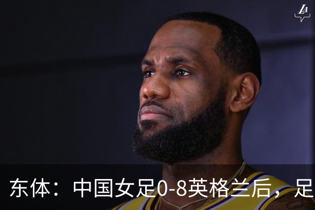 东体：中国女足0-8英格兰后，足协曾全票通过米利西奇下课