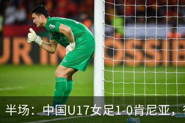 半场：中国U17女足1-0肯尼亚，徐悦冷静低射破门