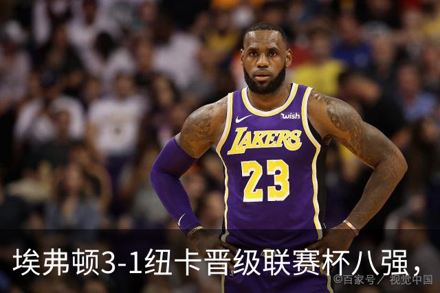 埃弗顿3-1纽卡晋级联赛杯八强，格里利什因违纪缺席