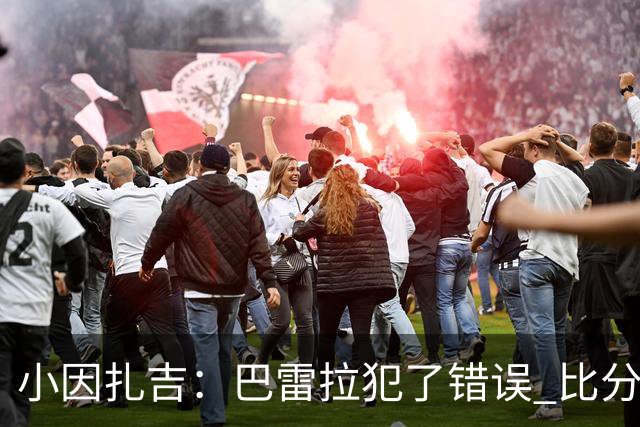小因扎吉：巴雷拉犯了错误 比分没反映出真实情况