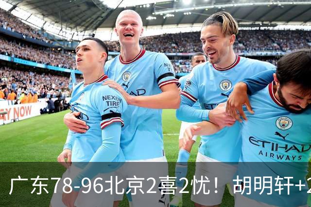 广东78-96北京2喜2忧！胡明轩+2外遮羞布，防守拉胯，阿祖废了！