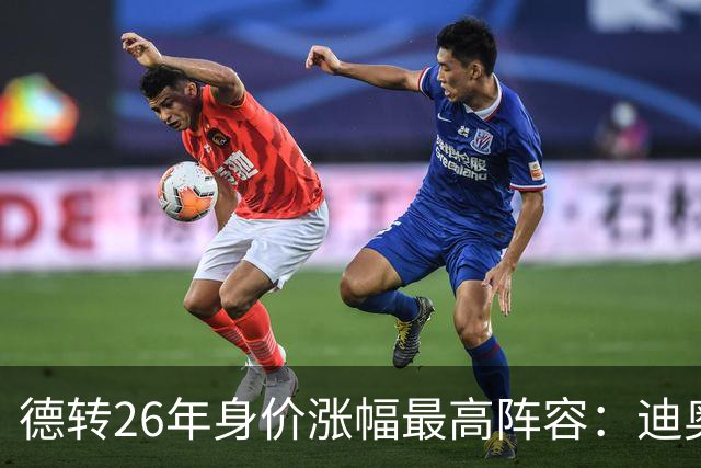 德转26年身价涨幅最高阵容：迪奥曼德暴涨7500万，奥利塞在列