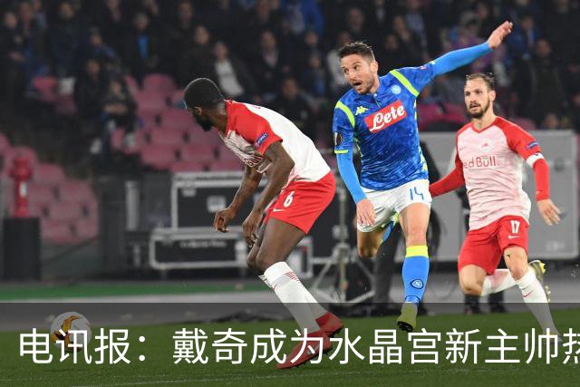 电讯报：戴奇成为水晶宫新主帅热门人选，丰富的保级经验成为优势