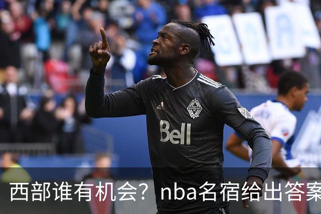 西部谁有机会？nba名宿给出答案，点名两支队伍，直言阿德巴约要更自私