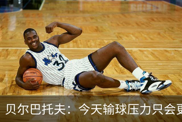 贝尔巴托夫：今天输球压力只会更大，必须赢科莫