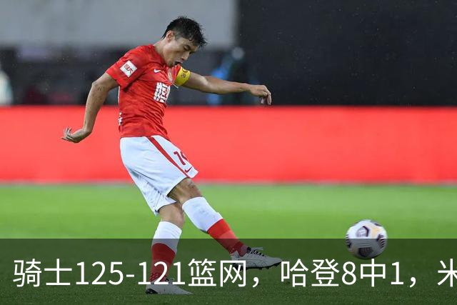 骑士125-121篮网，哈登8中1，米切尔22+5，小波特28分
