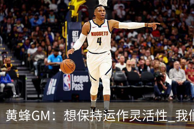 黄蜂GM：想保持运作灵活性 我们手握海量选秀筹码随时准备交易