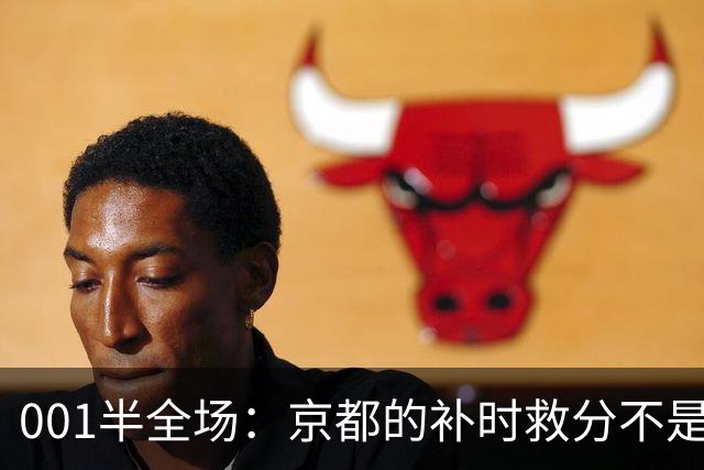 001半全场：京都的补时救分不是玄学，喷气机半场丢5球也并非慢热