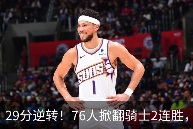 29分逆转！76人掀翻骑士2连胜，勒布朗17+10+5马克西32分6助攻