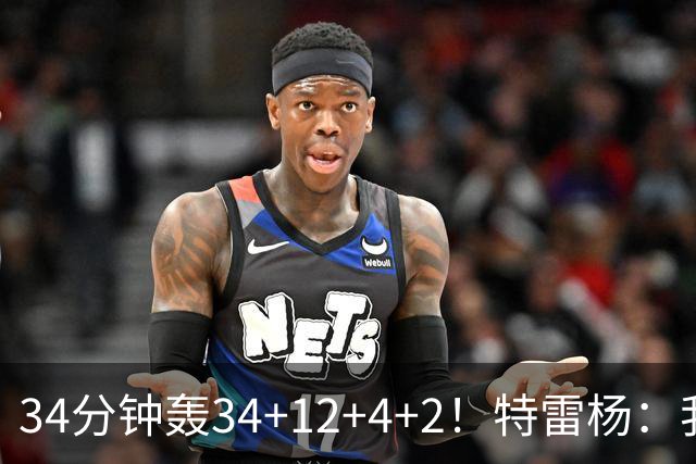 34分钟轰34+12+4+2！特雷杨：我要帮他拿MVP