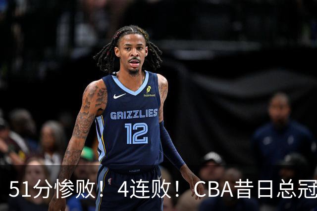 51分惨败！4连败！CBA昔日总冠军输输输输，全队仅1人得分上双